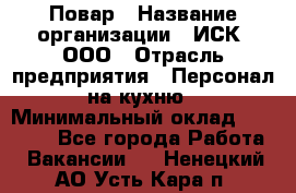 Повар › Название организации ­ ИСК, ООО › Отрасль предприятия ­ Персонал на кухню › Минимальный оклад ­ 15 000 - Все города Работа » Вакансии   . Ненецкий АО,Усть-Кара п.